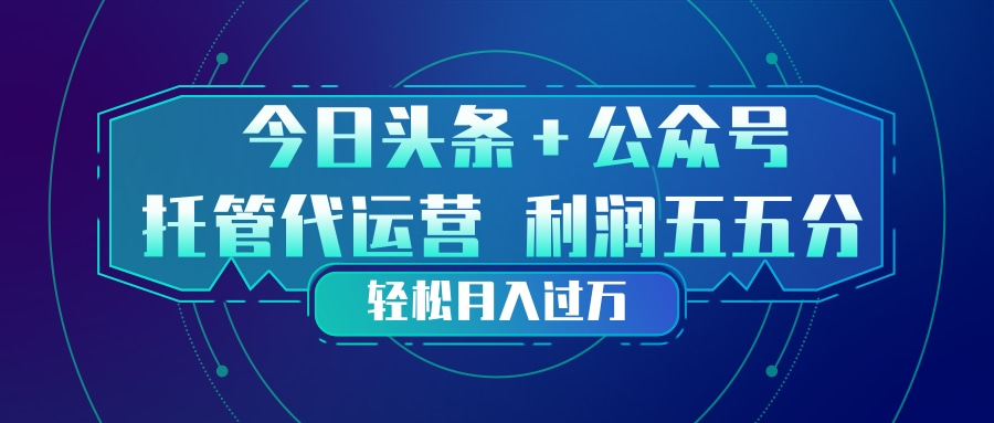 头条加公众号 托管代运营 利润分成模式 轻松月入过万-钱途社