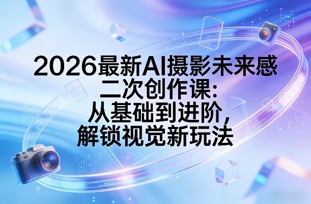 2026最新AI摄影未来感二次创作课：从基础到进阶，解锁视觉新玩法-钱途社