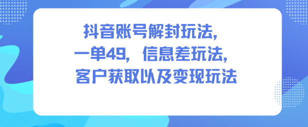 抖音账号解封玩法，一单49，信息差玩法，客户获取以及变现玩法-钱途社