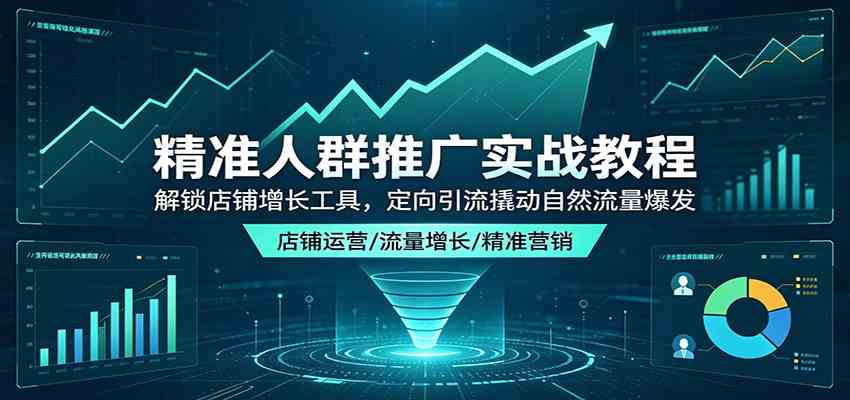 精准人群推广实战教程：解锁店铺增长工具，定向引流撬动自然流量爆发-钱途社