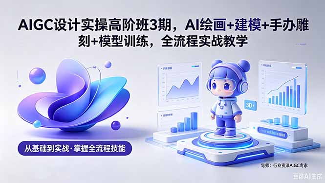 AIGC 设计实操高阶班3期，AI绘画+建模+手办雕刻+模型训练，全流程实战教学(附软件+素材-钱途社