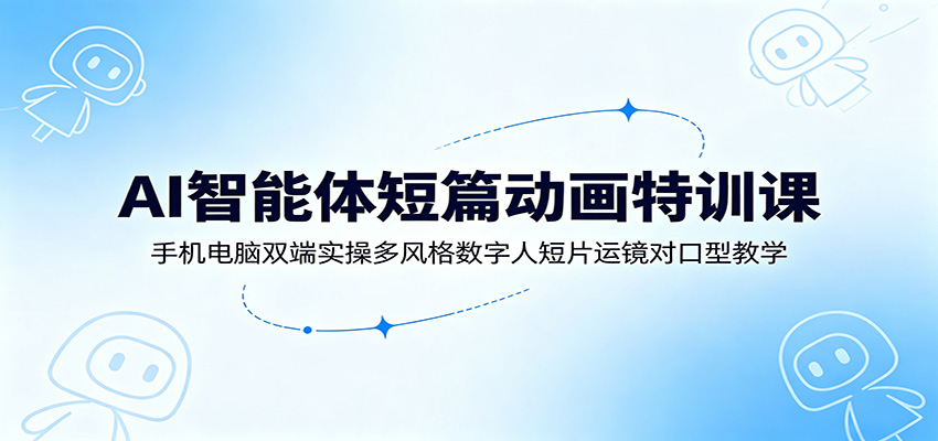 AI智能体短篇动画特训课：手机电脑双端实操多风格数字人短片运镜对口型教学-钱途社