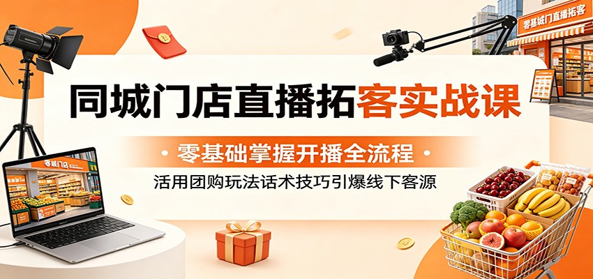 同城门店直播拓客实战课：零基础掌握开播全流程，活用团购玩法话术技巧引爆线下客源-钱途社