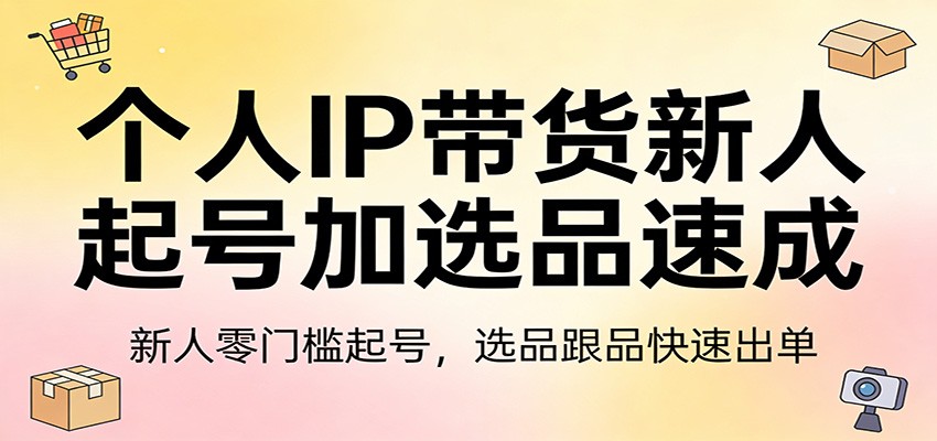 个人IP带货新人起号加选品速成：新人零门槛起号，选品跟品快速出单-钱途社