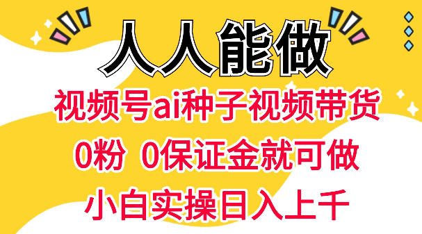 视频号AI种子带货，0粉0保证金就可做，人人能做，实操日入1k+-钱途社