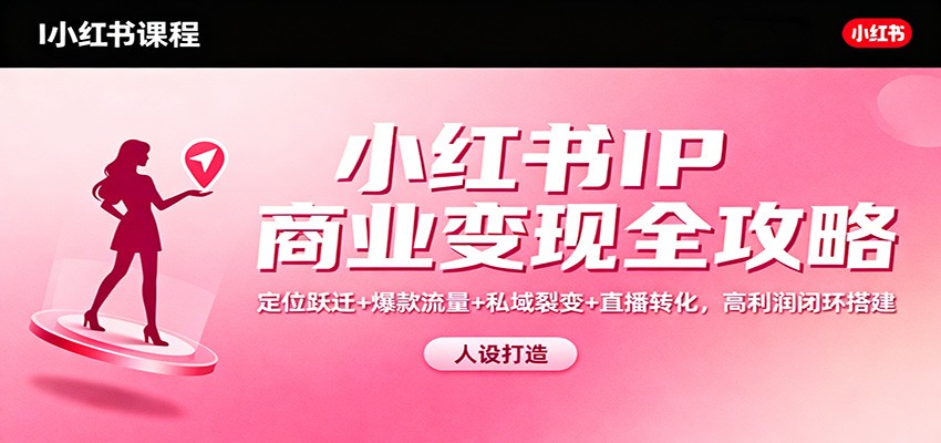 小红书IP商业变现全攻略：定位跃迁+爆款流量+私域裂变+直播转化，高利润闭环搭建-钱途社