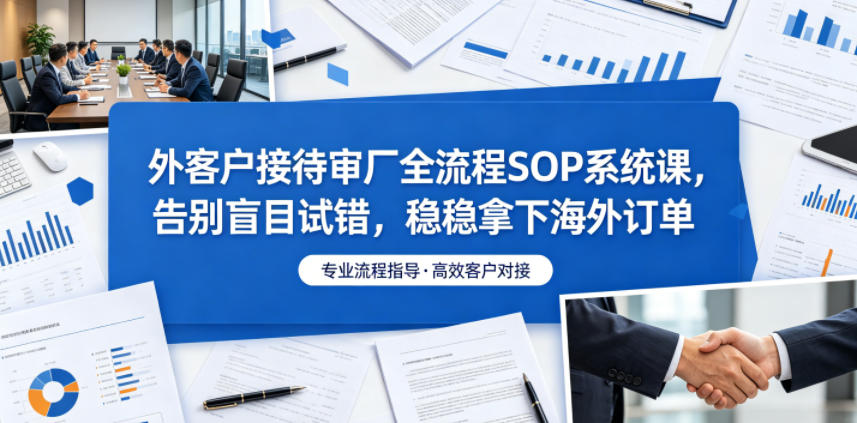 外客户接待审厂全流程SOP系统课，告别盲目试错，稳稳拿下海外订单-钱途社