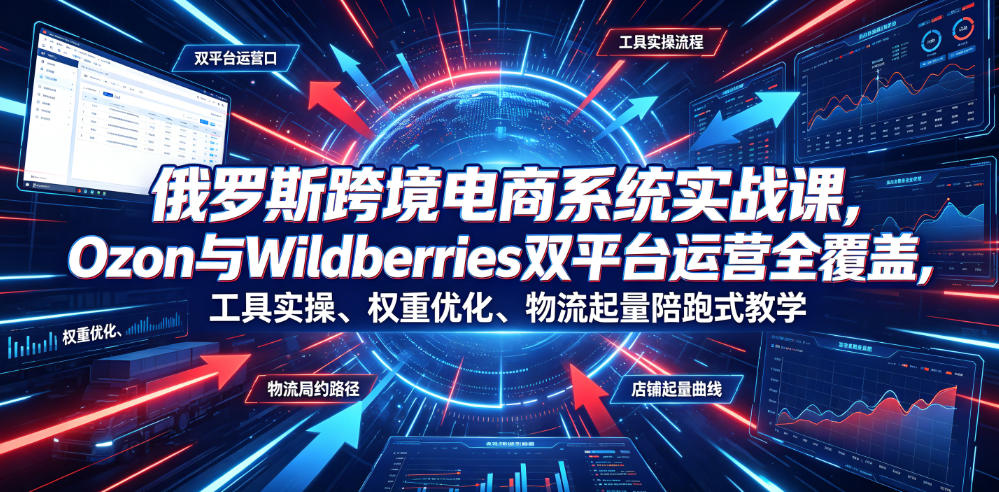 俄罗斯跨境电商系统实战课，Ozon与Wildberries双平台运营全覆盖，工具实操、权重优化、物流履约、店铺起量陪跑式教学-钱途社