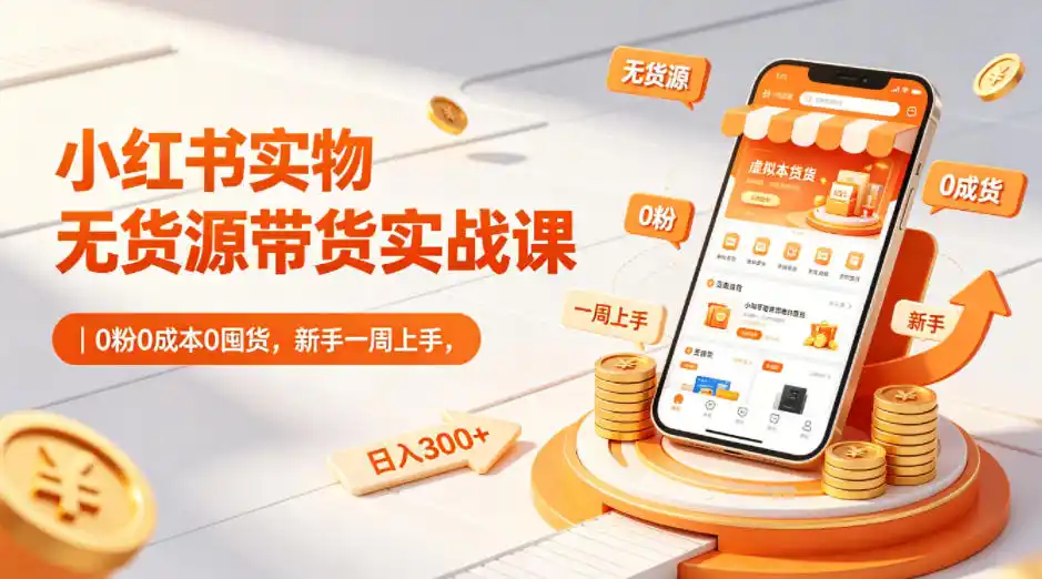 小红书实物无货源带货实战课｜0粉0成本0囤货，新手一周上手，日入300+(更新0812)-钱途社