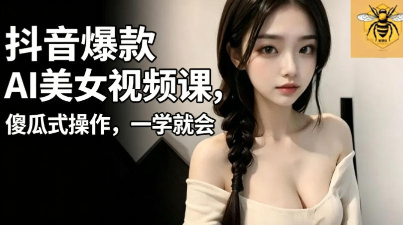 抖音爆款AI美女视频课,傻瓜式操作,一学就会,1个小就能上手-钱途社