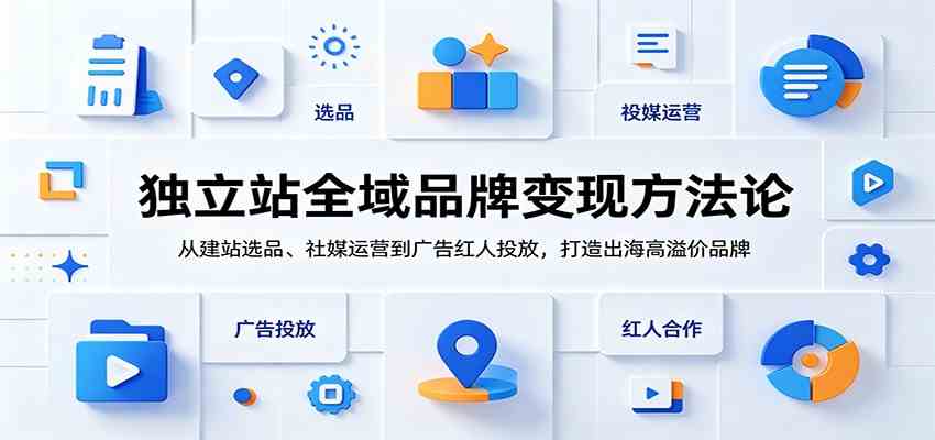 独立站全域品牌变现方法论：从建站选品、社媒运营到广告红人投放，打造出海高溢价品牌-钱途社