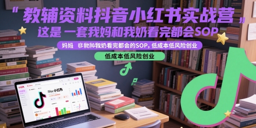 教辅资料抖音小红书实战营，这是一套我妈和我奶看完都会的SOP，低成本低风险创业(更新)-钱途社