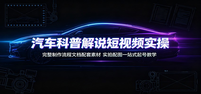汽车科普解说短视频实操：完整制作流程文档配套素材，实拍配图一站式起号教学-钱途社