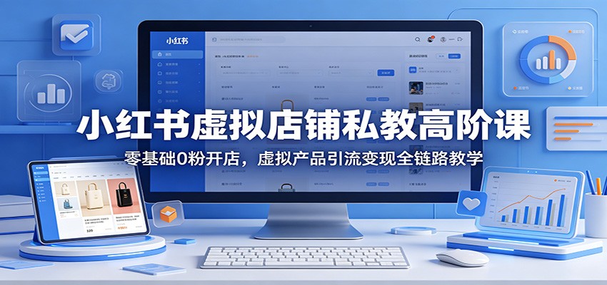 小红书虚拟店铺私教高阶课：零基础0粉开店，虚拟产品引流变现全链路教学-钱途社