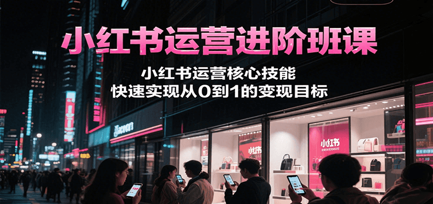 小红书运营进阶班课，小红书运营核心技能，快速实现从0到1的变现目标-钱途社
