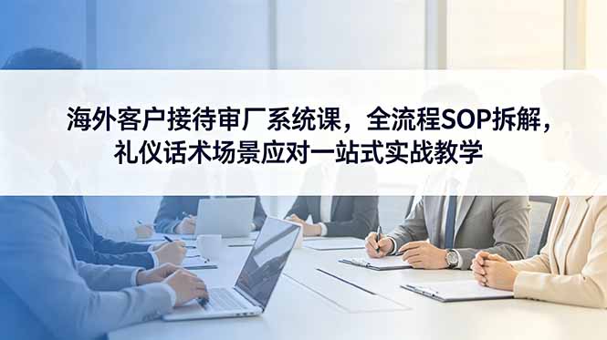 海外客户接待审厂系统课,全流程SOP拆解,礼仪话术场景应对一站式实战教学-钱途社