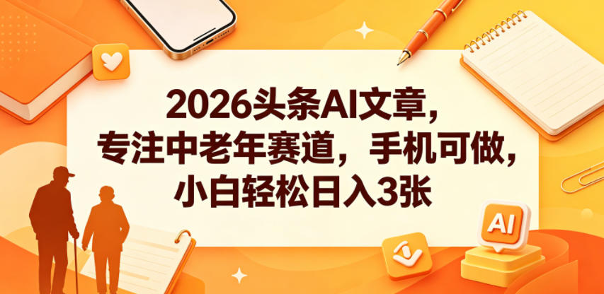 2026头条AI文章，专注中老年赛道，手机可做，小白轻松日入3张-钱途社