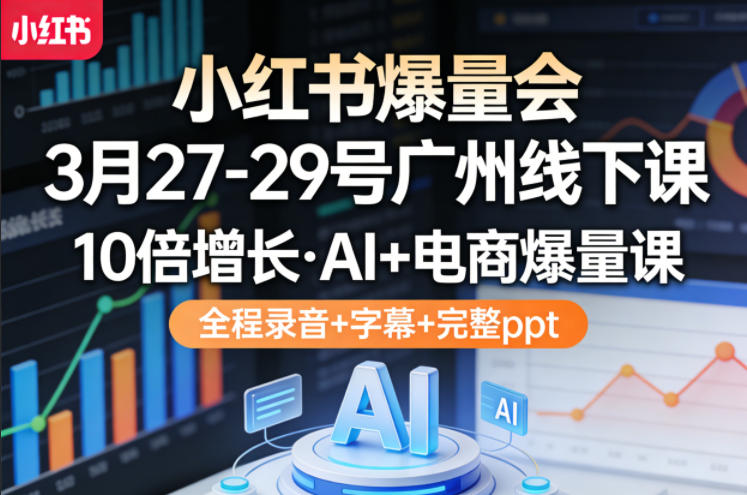 小红书爆量会3月27-29号广州线下课,10倍增长,AI+电商爆量课,全程录音+字幕+完整ppt-钱途社
