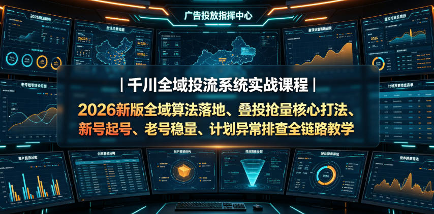 千川全域投流系统实战课程｜2026新版全域算法落地、叠投抢量核心打法、新号起号、老号稳量、计划异常排查全链路教学-钱途社