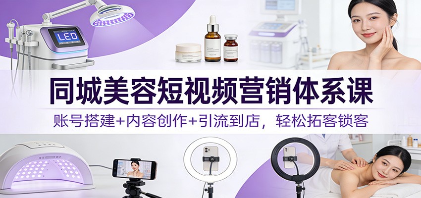 同城美容短视频营销体系课：账号搭建+内容创作+引流到店，轻松拓客锁客-钱途社
