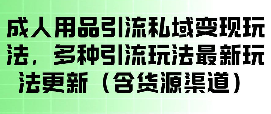 成人用品引流私域变现玩法，多种引流玩法最新玩法，操作简单（含货源渠道）-钱途社