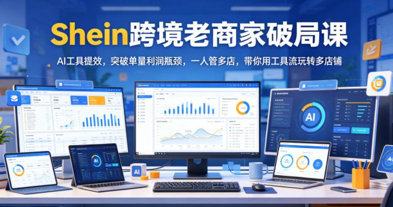 Shein跨境老商家破局课，AI工具提效，突破单量利润瓶颈，一人管多店，带你用工具流玩转多店铺-钱途社
