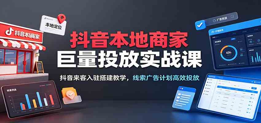 抖音本地商家巨量投放实战课：抖音来客入驻搭建教学，线索广告计划高效投放-钱途社