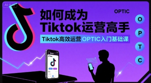 如何成为Tiktok运营高手，Tiktok高效运营OPTIC入门基础课-钱途社
