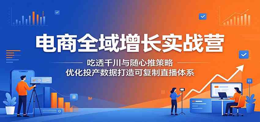 电商全域增长实战营：吃透千川与随心推策略，优化投产数据打造可复制直播体系-钱途社