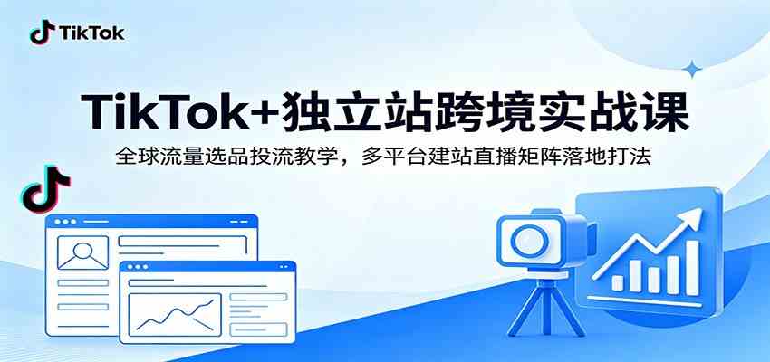 TikTok+独立站跨境实战课：全球流量选品投流教学，多平台建站直播矩阵落地打法-钱途社