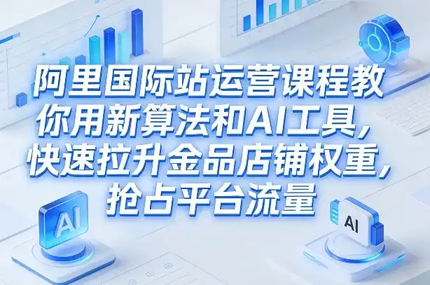 阿里国际站运营课程，教你用新算法和AI工具，快速拉升金品店铺权重，抢占平台流量(更新2026年08月)-钱途社