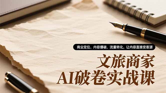 文旅商家AI破卷实战课，商业定位、内容爆破、流量转化，让内容直接变客源-钱途社