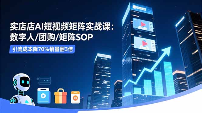 实体店AI短视频矩阵实战课：数字人/团购/矩阵SOP，引流成本降70%销量翻3倍-钱途社