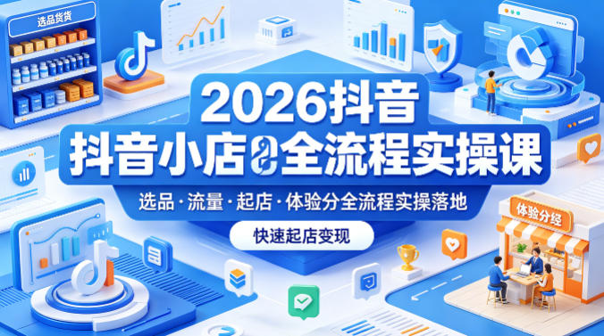 2026抖音小店全流程实操课，覆盖选品、流量、起店、体验分全流程实操落地，快速起店变现-钱途社