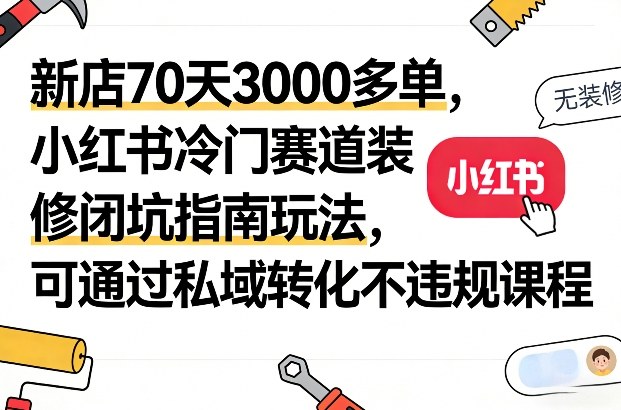 新店70天3000多单,小红书冷门赛道装修闭坑指南玩法,可通过私域转化不违规课程-钱途社