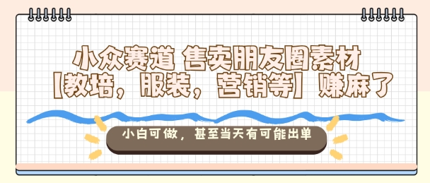 小众赛道售卖朋友圈素材【教培，服装，营销等】賺麻了，小白可做，甚至当天有可能出单-钱途社