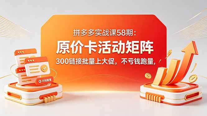 （18395期）拼多多实战课58期：原价卡活动矩阵，300链接批量上大促，不亏钱跑量-钱途社