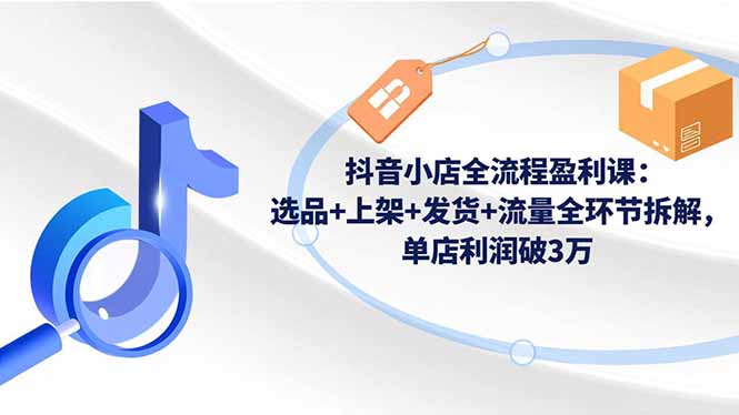 抖音小店全流程盈利课：选品+上架+发货+流量全环节拆解，单店利润破3万-钱途社