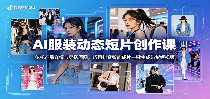 AI服装动态短片创作课：依托产品详情与穿搭原图，巧用抖音智能成片一键生成带货短视频-钱途社