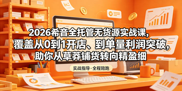 2026希音全托管无货源实战课，覆盖从0到1开店、到单量利润突破，助你从草莽铺货转向精细化盈利-钱途社