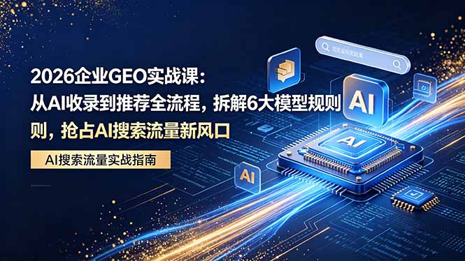 2026 企业GEO实战课：从AI收录到推荐全流程，拆解6大模型规则，抢占 AI 搜索流量新风口-钱途社