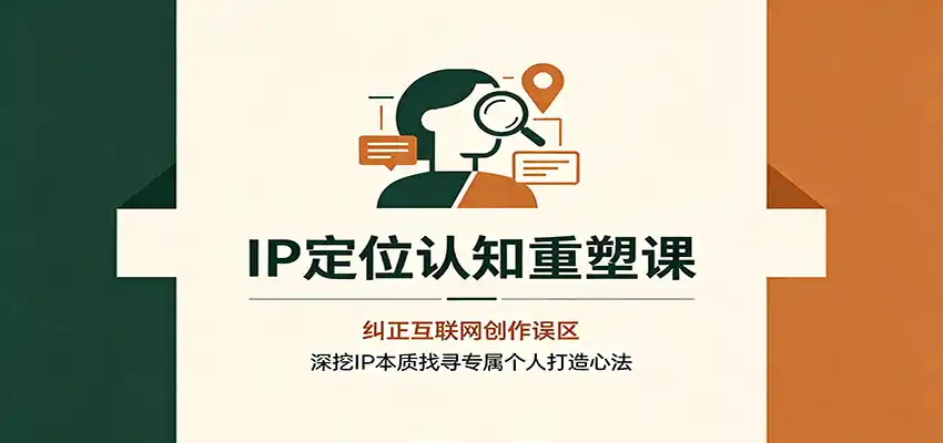 IP定位认知重塑课：纠正互联网创作误区，深挖IP本质找寻专属个人打造心法-钱途社