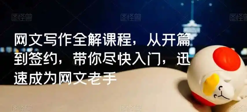网文写作全解课程，从开篇到签约，带你尽快入门，迅速成为网文老手-钱途社