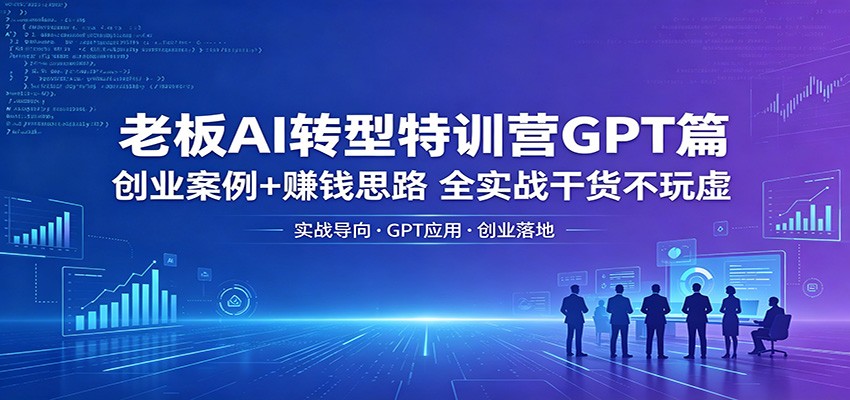 老板AI转型特训营GPT篇：创业案例+赚钱思路，全实战干货不玩虚-钱途社
