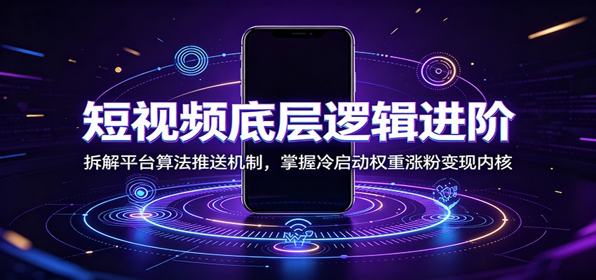 短视频底层逻辑进阶：拆解平台算法推送机制，掌握冷启动权重涨粉变现内核-钱途社