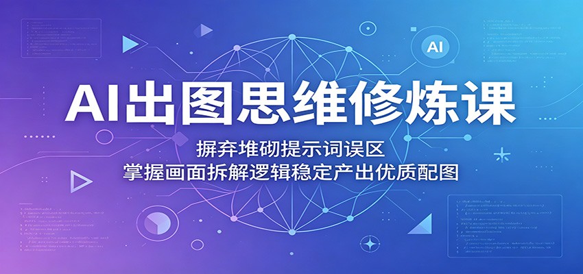 AI出图思维修炼课:摒弃堆砌提示词误区,掌握画面拆解逻辑稳定产出优质配图-钱途社