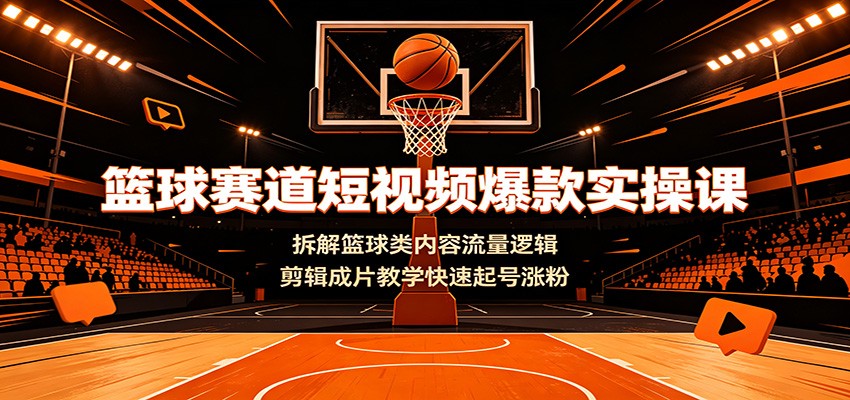 篮球赛道短视频爆款实操课：拆解篮球类内容流量逻辑，剪辑成片教学快速起号涨粉-钱途社