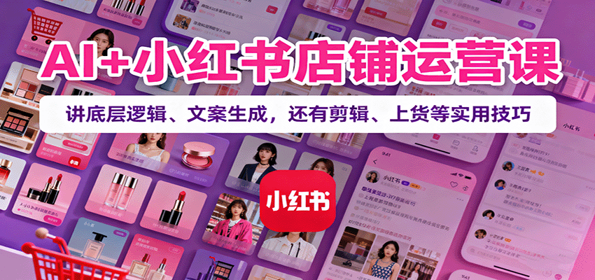 AI+小红书店铺运营课：讲底层逻辑、文案生成，还有剪辑、上货等实用技巧-钱途社