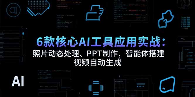 6款核心AI工具应用实战：照片动态处理、PPT制作，智能体搭建 视频自动生成-钱途社