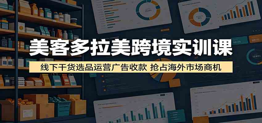 美客多拉美跨境实训课：线下干货选品运营广告收款，抢占海外市场商机-钱途社